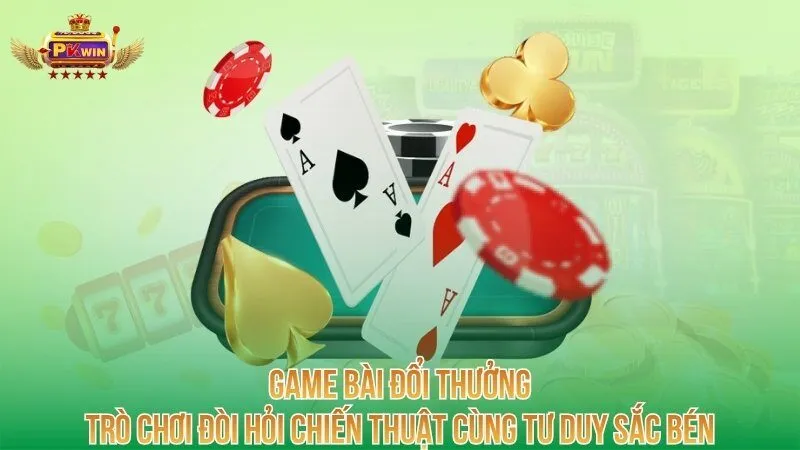 Game bài đổi thưởng - trò chơi đòi hỏi chiến thuật cùng tư duy sắc bén