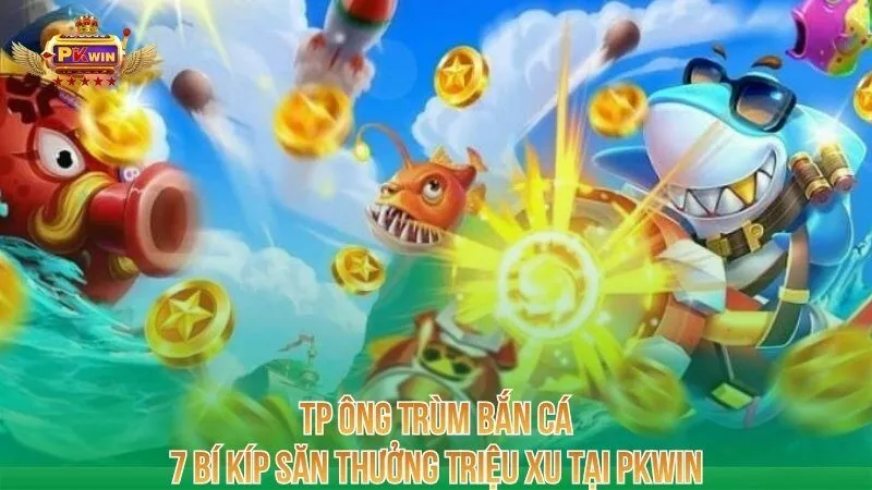 tp-ong-trum-ban-ca-7-bi-kip-san-thuong-trieu-xu-tai-pkwin